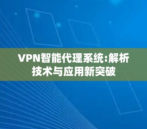 VPN智能代理系统:解析技术与应用新突破 VPN智能代理系统:解析技术与应用新突破
