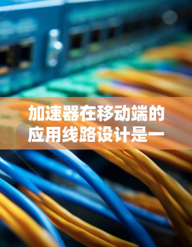 加速器在移动端的应用线路设计是一个复杂的任务,涉及到计算机架构、硬件设计、软件优化以及能效分析等多个方面。以下是一些关于加速器在移动端线路设计的关键考虑因素和技术方向