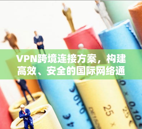 VPN跨境连接方案,构建高效、安全的国际网络通道