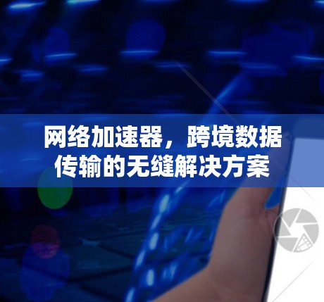 网络加速器,跨境数据传输的无缝解决方案