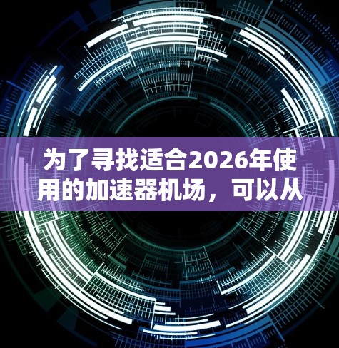 为了寻找适合2026年使用的加速器机场，可以从以下几个关键方面进行分析和选择