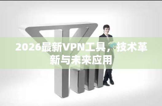 2026最新VPN工具，技术革新与未来应用
