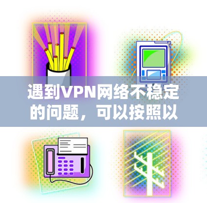 遇到VPN网络不稳定的问题,可以按照以下步骤逐步排查和解决 遇到VPN网络不稳定的问题,可以按照以下步骤逐步排查和解决