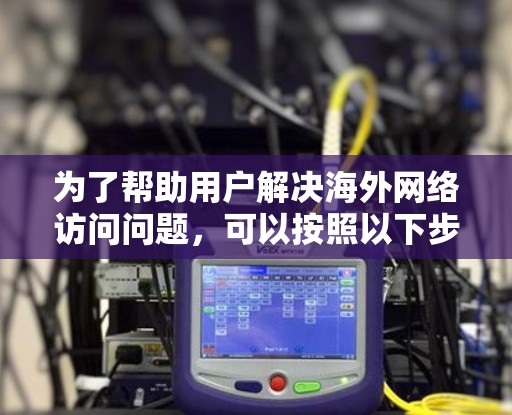 为了帮助用户解决海外网络访问问题,可以按照以下步骤进行 为了帮助用户解决海外网络访问问题,可以按照以下步骤进行