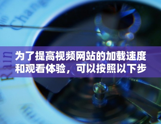 为了提高视频网站的加载速度和观看体验,可以按照以下步骤选择合适的工具