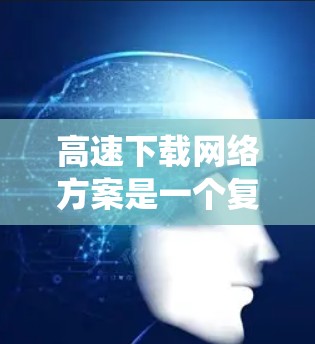 高速下载网络方案是一个复杂的系统工程,涉及多个方面的优化和协调。以下是对该方案的详细分析和总结 高速下载网络方案是一个复杂的系统工程,涉及多个方面的优化和协调。以下是对该方案的详细分析和总结