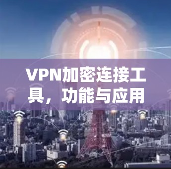 VPN加密连接工具,功能与应用分析 VPN加密连接工具,功能与应用分析