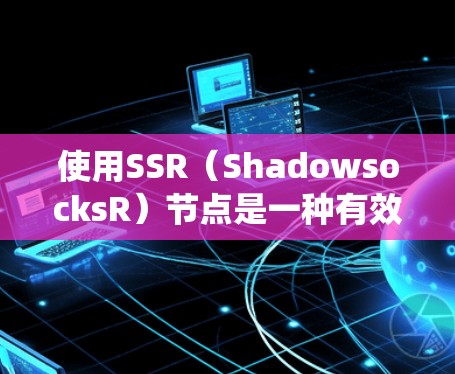 使用SSR（ShadowsocksR）节点是一种有效的方法来绕过网络限制，例如防火长城。以下是使用SSR节点的详细步骤和注意事项