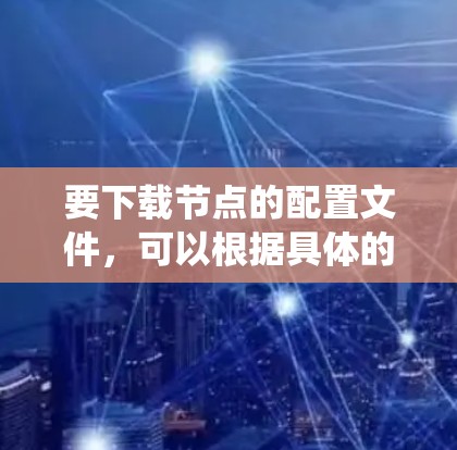 要下载节点的配置文件,可以根据具体的系统或工具来选择方法。以下是一些常见的方法