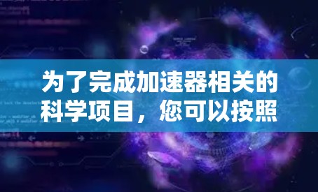 为了完成加速器相关的科学项目,您可以按照以下步骤进行