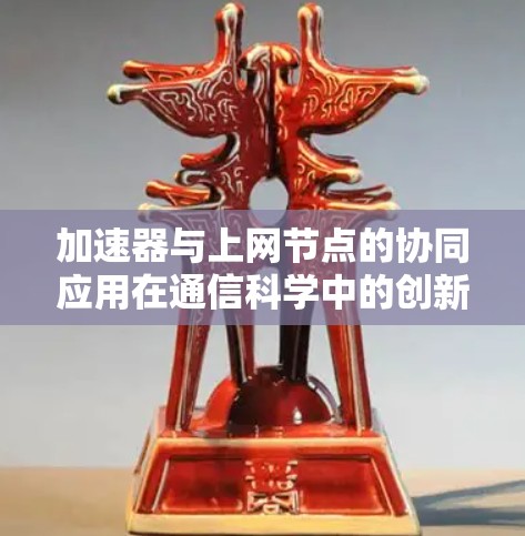 加速器与上网节点的协同应用在通信科学中的创新研究