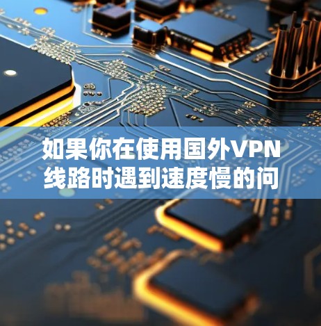 如果你在使用国外VPN线路时遇到速度慢的问题,可以通过以下方法尝试优化