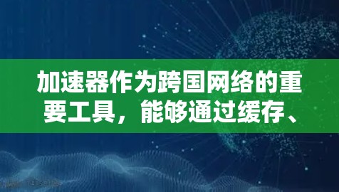 加速器作为跨国网络的重要工具，能够通过缓存、压缩、智能路由等技术显著提升数据传输效率，减少延迟，支持跨国业务的快速和稳定运行。以下是加速器在跨国网络中的详细分析