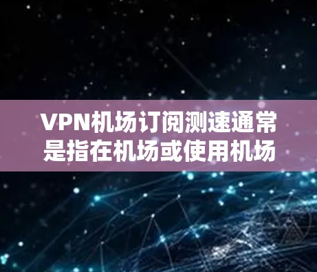 VPN机场订阅测速通常是指在机场或使用机场Wi-Fi时,通过VPN连接到服务器,测试VPN的速度和连接稳定性。以下是一些可能的方法和建议 VPN机场订阅测速通常是指在机场或使用机场Wi-Fi时,通过VPN连接到服务器,测试VPN的速度和连接稳定性。以下是一些可能的方法和建议