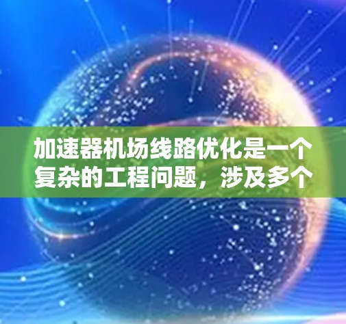 加速器机场线路优化是一个复杂的工程问题,涉及多个方面的综合考虑。以下是对该问题的分步分析和优化策略