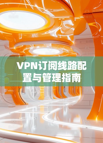 VPN订阅线路配置与管理指南