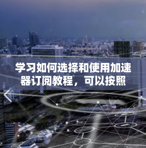 学习如何选择和使用加速器订阅教程,可以按照以下步骤进行