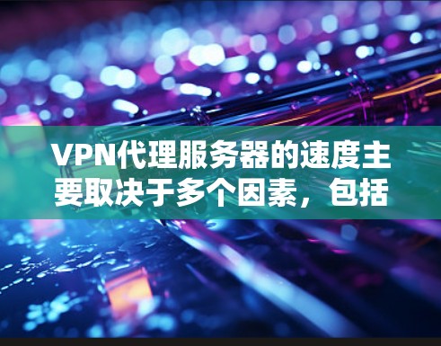 VPN代理服务器的速度主要取决于多个因素，包括服务器的位置、带宽、负载、协议和硬件配置。以下是详细的分析和建议