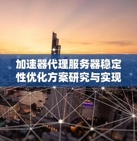 加速器代理服务器稳定性优化方案研究与实现
