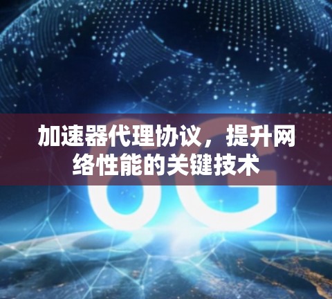 加速器代理协议,提升网络性能的关键技术 加速器代理协议,提升网络性能的关键技术