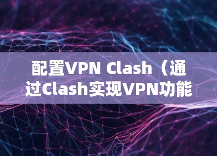 配置VPN Clash(通过Clash实现VPN功能)分为以下步骤 配置VPN Clash(通过Clash实现VPN功能)分为以下步骤