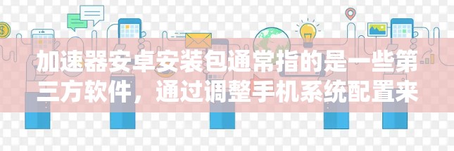 加速器安卓安装包通常指的是一些第三方软件，通过调整手机系统配置来优化性能，提升手机的运行速度和流畅度。这些加速器可能通过优化内存管理、减少后台进程消耗、提升多线程性能等方式来达到效果