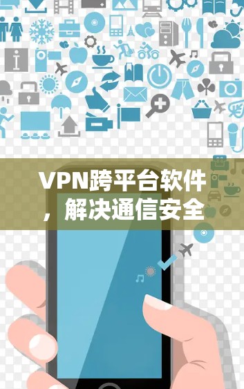 VPN跨平台软件，解决通信安全与互联挑战