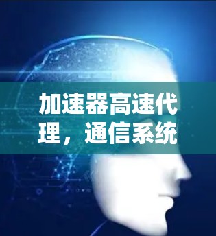 加速器高速代理，通信系统的性能提升关键