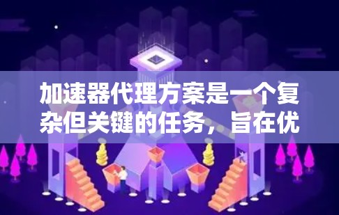 加速器代理方案是一个复杂但关键的任务,旨在优化加速器的性能和可靠性。以下是该方案的详细构建和实施步骤