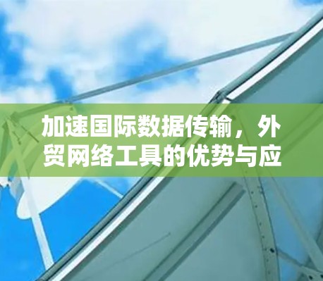 加速国际数据传输,外贸网络工具的优势与应用