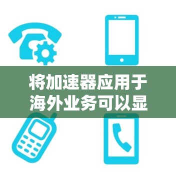 将加速器应用于海外业务可以显著提升数据传输效率，解决跨国延迟和带宽不足的问题。以下是详细的步骤和建议