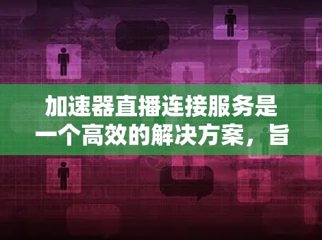 加速器直播连接服务是一个高效的解决方案,旨在优化视频直播的传输过程,确保流畅、高质量的观看体验。以下是对该服务的详细分析和总结