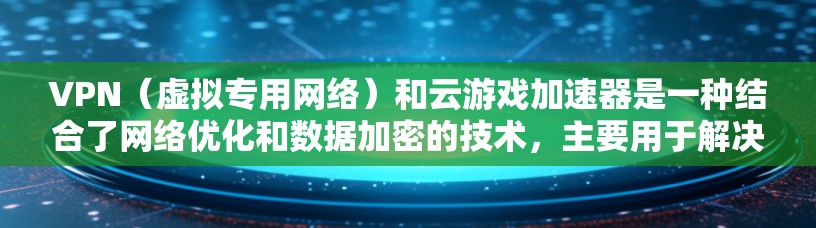 VPN(虚拟专用网络)和云游戏加速器是一种结合了网络优化和数据加密的技术,主要用于解决网络限制、防止数据泄露以及提升游戏性能。以下是一些关于VPN云游戏加速器的详细信息