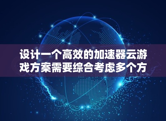 设计一个高效的加速器云游戏方案需要综合考虑多个方面,包括技术实现、架构设计、优化方法以及实际应用场景。以下是一个详细的加速器云游戏方案