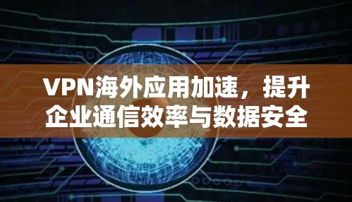 VPN海外应用加速,提升企业通信效率与数据安全