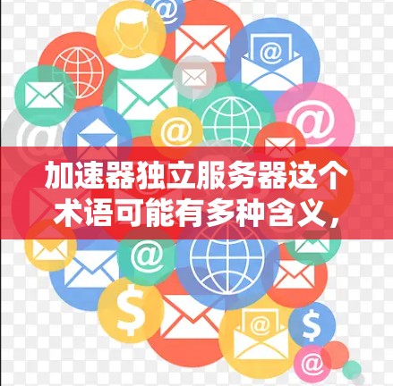 加速器独立服务器这个术语可能有多种含义，具体取决于上下文。以下是一些可能的解释和相关信息