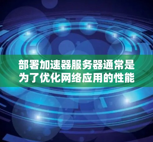 部署加速器服务器通常是为了优化网络应用的性能,例如加速反向代理、负载均衡、内容缓存等。以下是一个典型的加速器服务器部署步骤和考虑因素