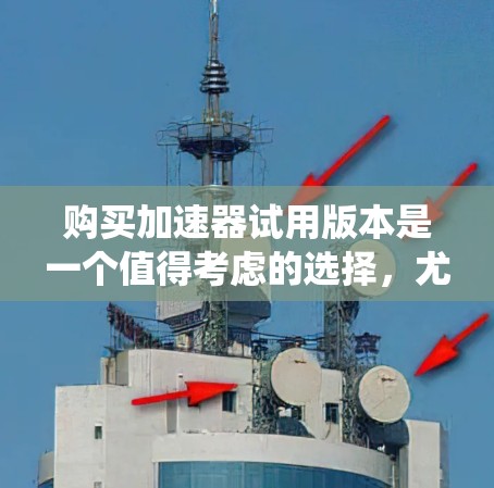 购买加速器试用版本是一个值得考虑的选择，尤其是当你需要提升互联网连接速度或绕过网络限制时。以下是对购买加速器试用版本的综合考虑和建议
