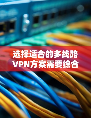 选择适合的多线路VPN方案需要综合考虑多个因素,以确保既能满足业务需求,又能保证安全性和可靠性。以下是从不同维度总结的选择指南