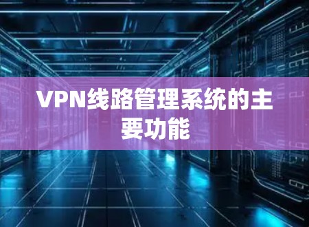 VPN线路管理系统的主要功能