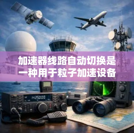 加速器线路自动切换是一种用于粒子加速设备中自动调整加速器配置的技术,旨在提高效率和稳定性。以下是对此技术的详细分析