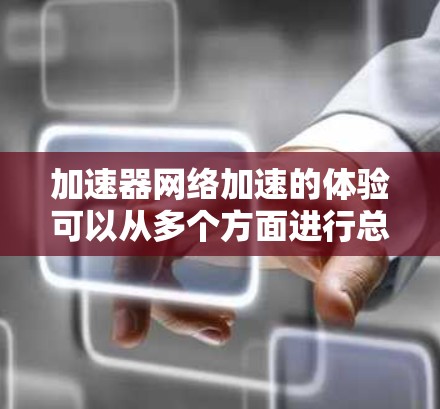 加速器网络加速的体验可以从多个方面进行总结和分析，以帮助更好地理解其优势和应用场景