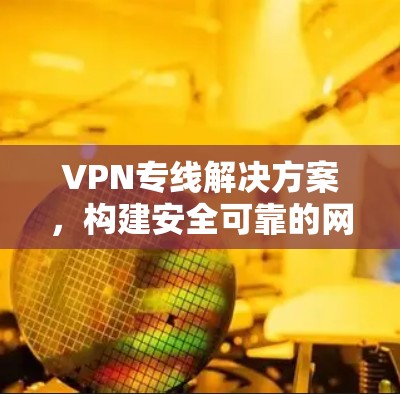 VPN专线解决方案,构建安全可靠的网络通道