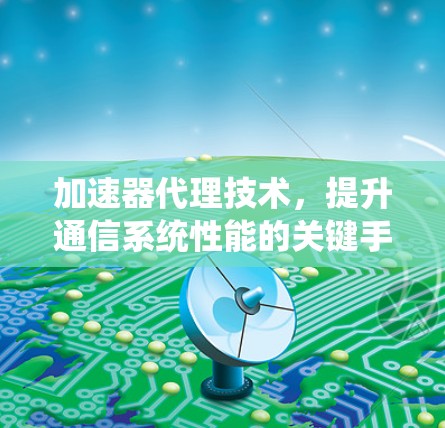 加速器代理技术,提升通信系统性能的关键手段
