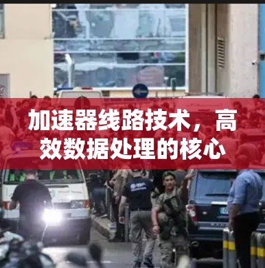 加速器线路技术,高效数据处理的核心解决方案