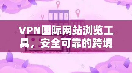 VPN国际网站浏览工具,安全可靠的跨境访问解决方案
