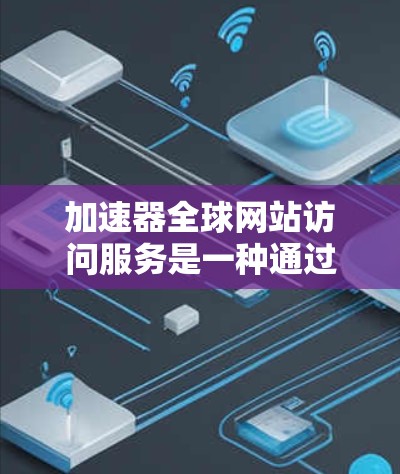 加速器全球网站访问服务是一种通过优化网络传输路径和缓存机制来提高网站访问速度的技术,主要分为内容分发网络(CDN)和网络加速器两种类型。以下是对这些服务的详细分析和总结 加速器全球网站访问服务是一种通过优化网络传输路径和缓存机制来提高网站访问速度的技术,主要分为内容分发网络(CDN)和网络加速器两种类型。以下是对这些服务的详细分析和总结