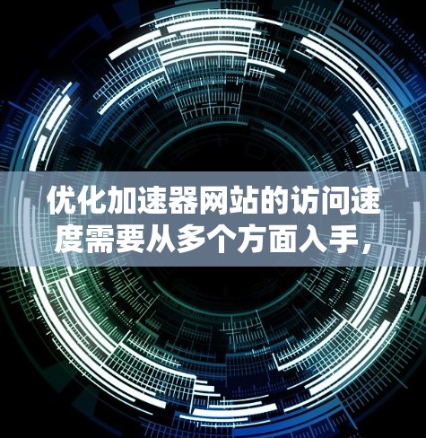 优化加速器网站的访问速度需要从多个方面入手,以下是一个系统化的优化方案