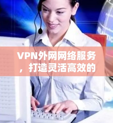 VPN外网网络服务,打造灵活高效的网络接入解决方案