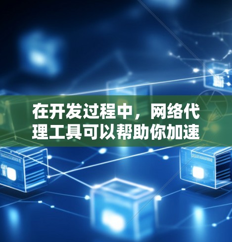在开发过程中，网络代理工具可以帮助你加速网络请求，实现数据传输、云服务调用等任务。以下是一些常用的加速器代理连接工具及其使用场景和特点